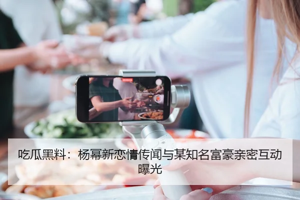 吃瓜黑料：杨幂新恋情传闻与某知名富豪亲密互动曝光